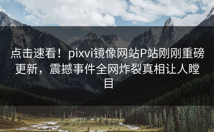 点击速看！pixvi镜像网站P站刚刚重磅更新，震撼事件全网炸裂真相让人瞠目