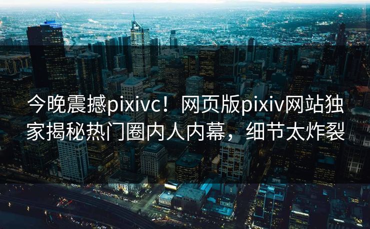 今晚震撼pixivc！网页版pixiv网站独家揭秘热门圈内人内幕，细节太炸裂