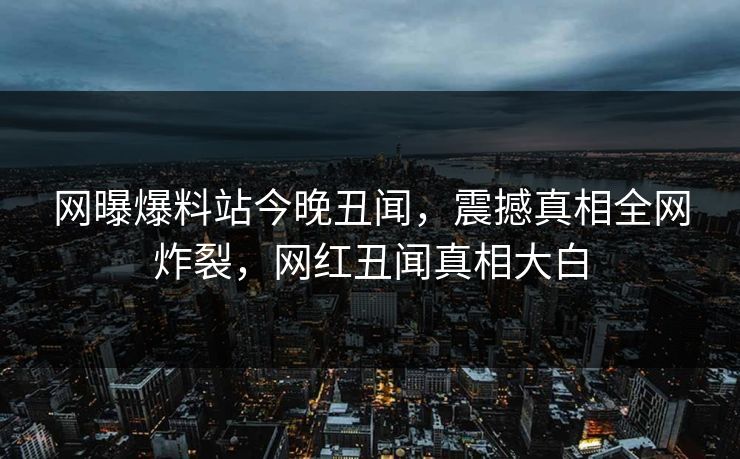 网曝爆料站今晚丑闻，震撼真相全网炸裂，网红丑闻真相大白