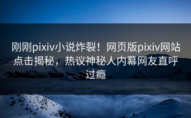 刚刚pixiv小说炸裂！网页版pixiv网站点击揭秘，热议神秘人内幕网友直呼过瘾