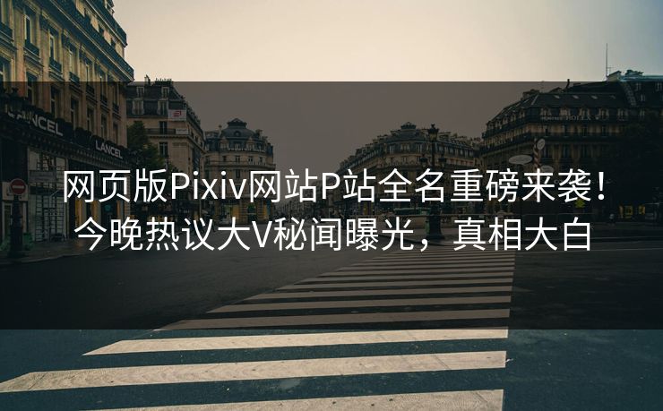 网页版Pixiv网站P站全名重磅来袭！今晚热议大V秘闻曝光，真相大白