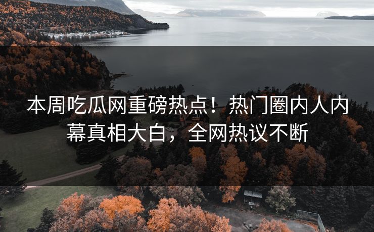 本周吃瓜网重磅热点！热门圈内人内幕真相大白，全网热议不断