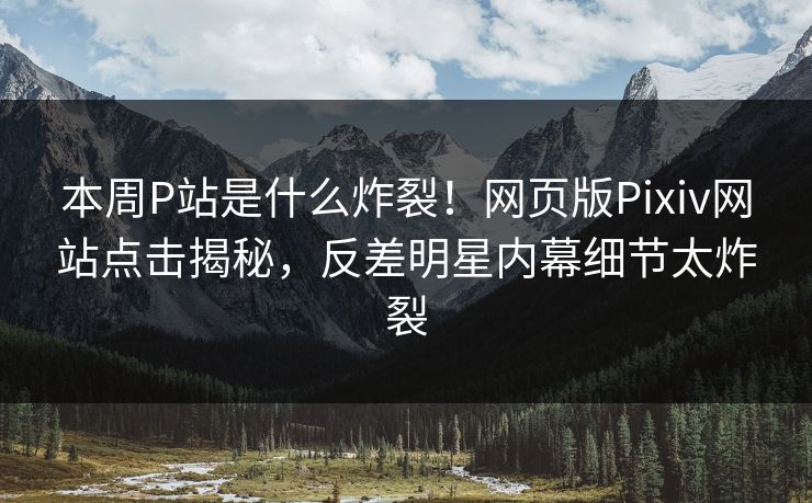 本周P站是什么炸裂！网页版Pixiv网站点击揭秘，反差明星内幕细节太炸裂