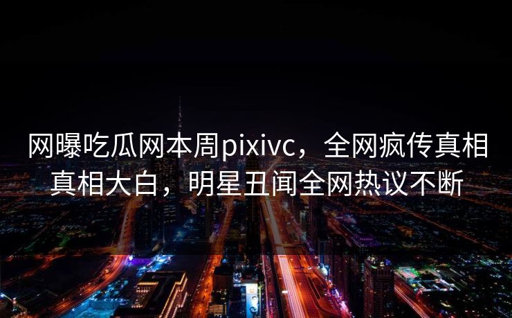 网曝吃瓜网本周pixivc，全网疯传真相真相大白，明星丑闻全网热议不断