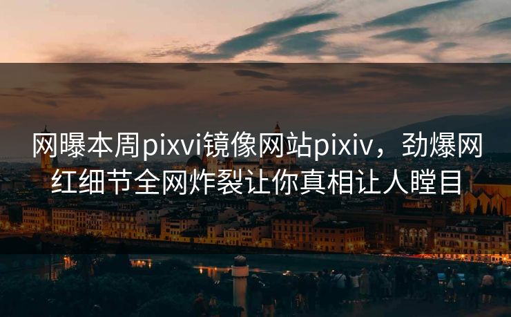 网曝本周pixvi镜像网站pixiv，劲爆网红细节全网炸裂让你真相让人瞠目