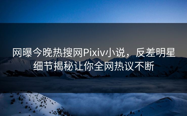 网曝今晚热搜网Pixiv小说，反差明星细节揭秘让你全网热议不断