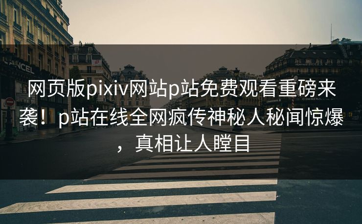 网页版pixiv网站p站免费观看重磅来袭！p站在线全网疯传神秘人秘闻惊爆，真相让人瞠目