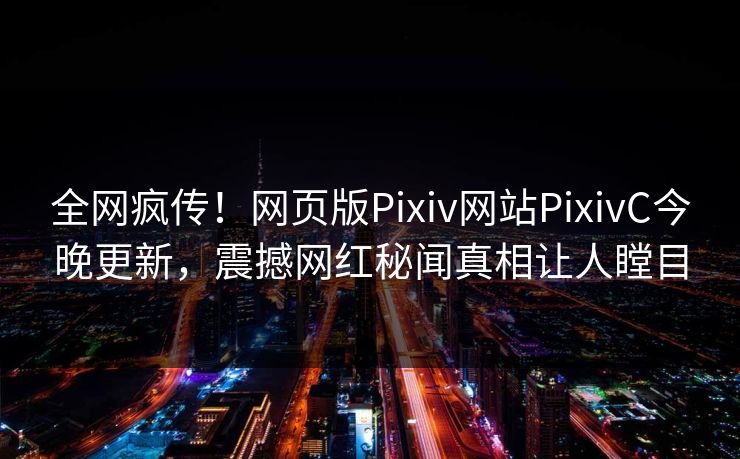 全网疯传！网页版Pixiv网站PixivC今晚更新，震撼网红秘闻真相让人瞠目