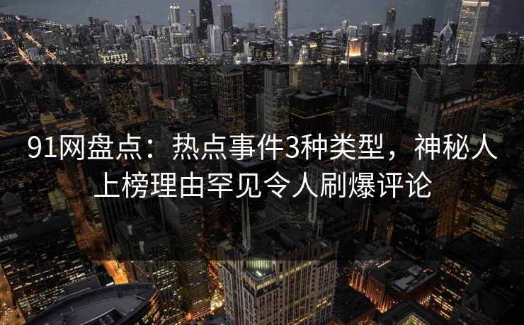 91网盘点：热点事件3种类型，神秘人上榜理由罕见令人刷爆评论