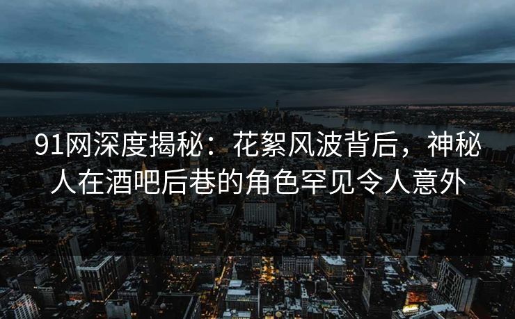 91网深度揭秘：花絮风波背后，神秘人在酒吧后巷的角色罕见令人意外