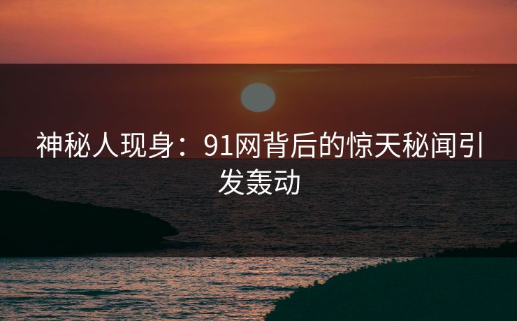 神秘人现身：91网背后的惊天秘闻引发轰动