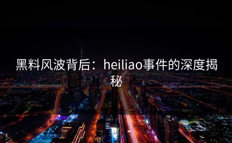 黑料风波背后：heiliao事件的深度揭秘