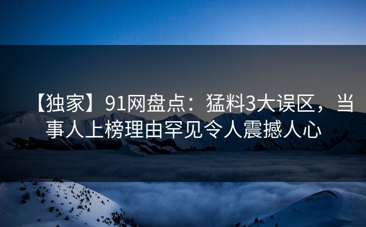 【独家】91网盘点：猛料3大误区，当事人上榜理由罕见令人震撼人心