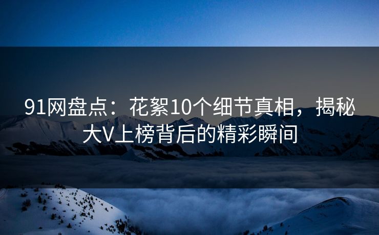 91网盘点：花絮10个细节真相，揭秘大V上榜背后的精彩瞬间