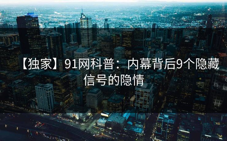 【独家】91网科普：内幕背后9个隐藏信号的隐情