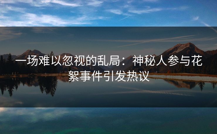 一场难以忽视的乱局：神秘人参与花絮事件引发热议