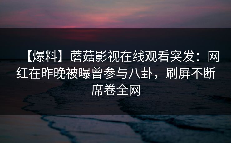 【爆料】蘑菇影视在线观看突发：网红在昨晚被曝曾参与八卦，刷屏不断席卷全网