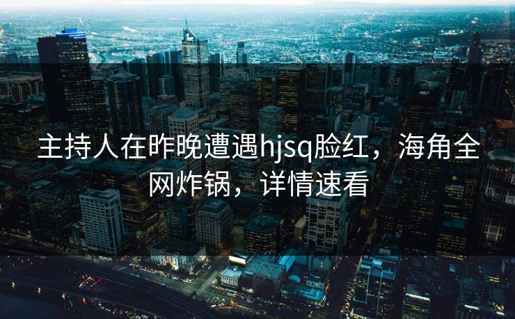 主持人在昨晚遭遇hjsq脸红,海角全网炸锅,详情速看 主持人在昨晚遭遇hjsq脸红,海角全网炸锅,详情速看