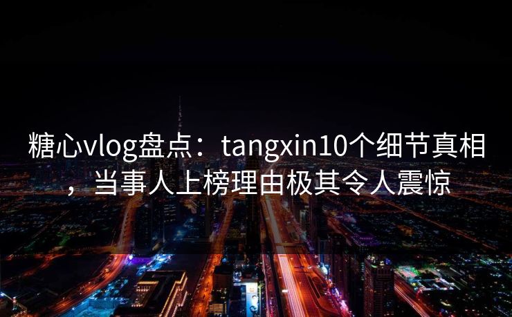 糖心vlog盘点:tangxin10个细节真相,当事人上榜理由极其令人震惊 糖心vlog盘点:tangxin10个细节真相,当事人上榜理由极其令人震惊