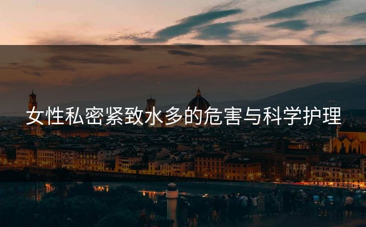 女性私密紧致水多的危害与科学护理