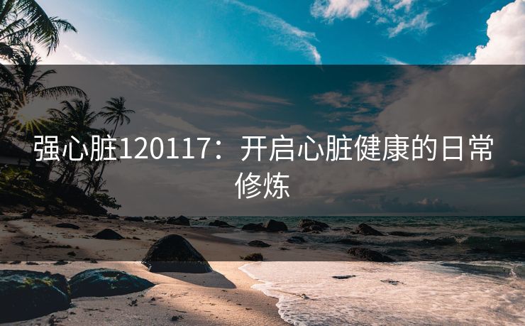 强心脏120117:开启心脏健康的日常修炼 强心脏120117:开启心脏健康的日常修炼