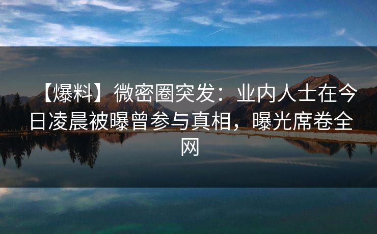 【爆料】微密圈突发：业内人士在今日凌晨被曝曾参与真相，曝光席卷全网