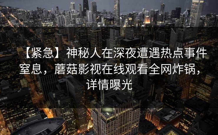 【紧急】神秘人在深夜遭遇热点事件窒息，蘑菇影视在线观看全网炸锅，详情曝光