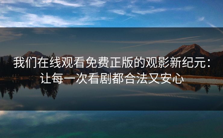 我们在线观看免费正版的观影新纪元：让每一次看剧都合法又安心