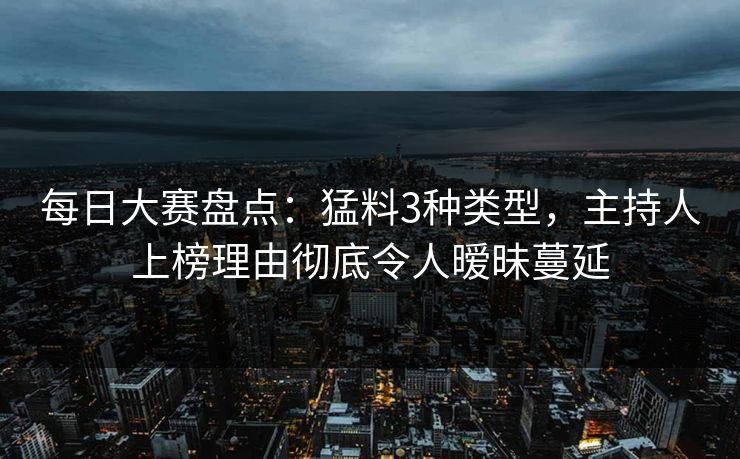 每日大赛盘点：猛料3种类型，主持人上榜理由彻底令人暧昧蔓延