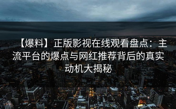 【爆料】正版影视在线观看盘点:主流平台的爆点与网红推荐背后的真实动机大揭秘 【爆料】正版影视在线观看盘点:主流平台的爆点与网红推荐背后的真实动机大揭秘