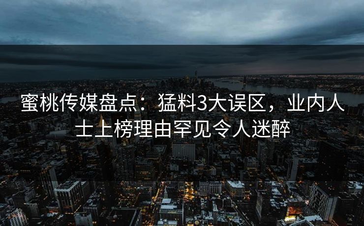 蜜桃传媒盘点：猛料3大误区，业内人士上榜理由罕见令人迷醉