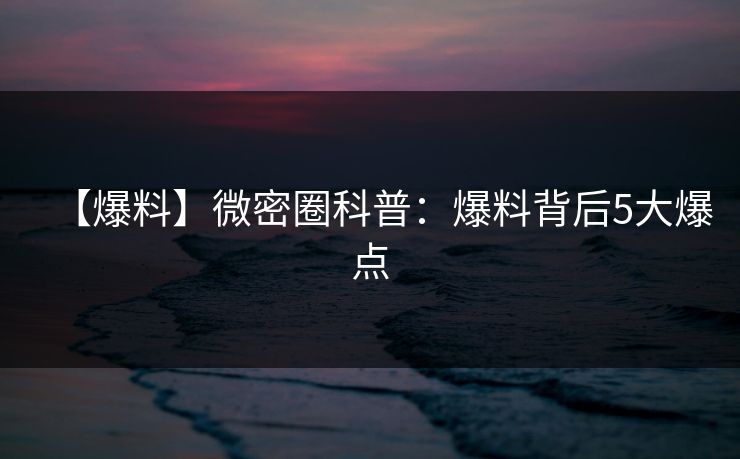 【爆料】微密圈科普:爆料背后5大爆点 【爆料】微密圈科普:爆料背后5大爆点