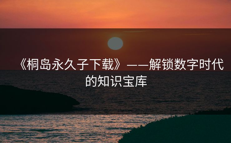 《桐岛永久子下载》——解锁数字时代的知识宝库 《桐岛永久子下载》——解锁数字时代的知识宝库