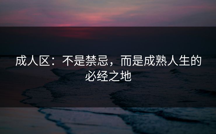 成人区:不是禁忌,而是成熟人生的必经之地 成人区:不是禁忌,而是成熟人生的必经之地