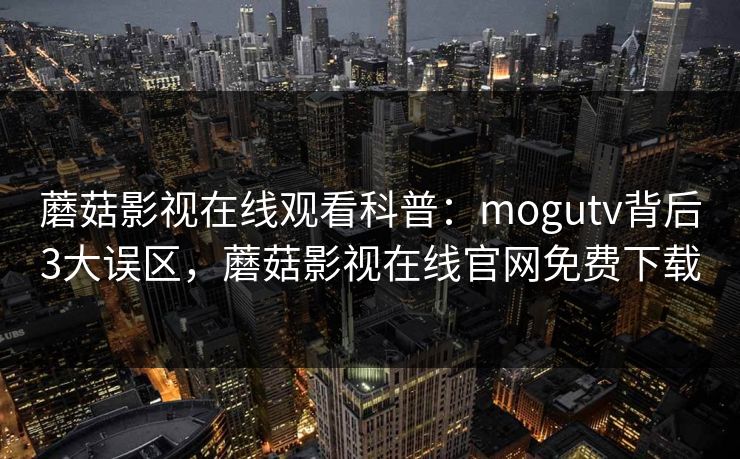 蘑菇影视在线观看科普：mogutv背后3大误区，蘑菇影视在线官网免费下载