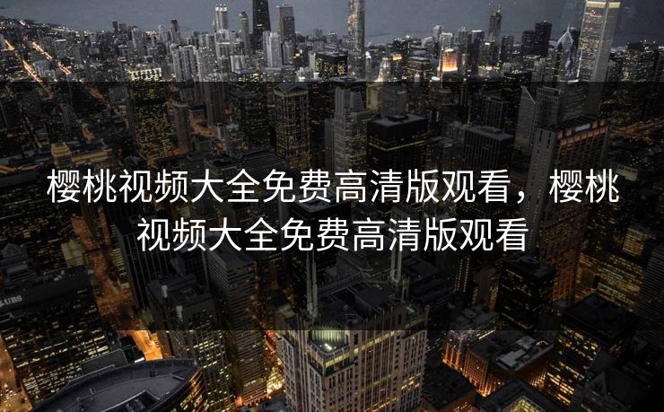樱桃视频大全免费高清版观看,樱桃视频大全免费高清版观看 樱桃视频大全免费高清版观看,樱桃视频大全免费高清版观看