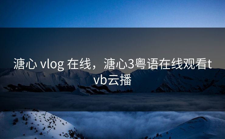 溏心 vlog 在线，溏心3粤语在线观看tvb云播