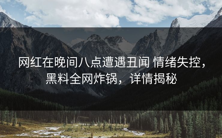 网红在晚间八点遭遇丑闻 情绪失控，黑料全网炸锅，详情揭秘