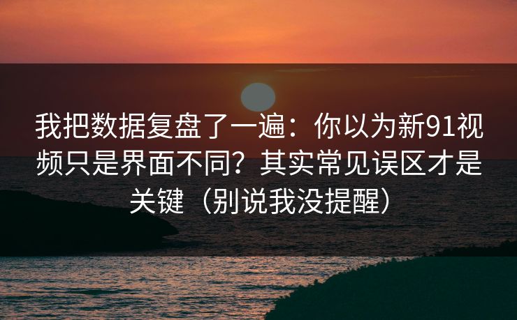 我把数据复盘了一遍：你以为新91视频只是界面不同？其实常见误区才是关键（别说我没提醒）