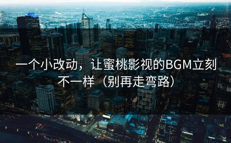 一个小改动，让蜜桃影视的BGM立刻不一样（别再走弯路）