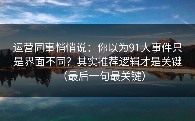 运营同事悄悄说：你以为91大事件只是界面不同？其实推荐逻辑才是关键（最后一句最关键）