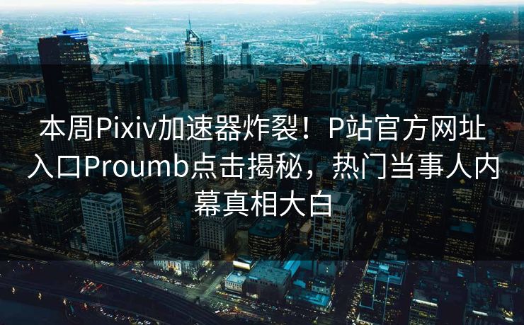 本周Pixiv加速器炸裂！P站官方网址入口Proumb点击揭秘，热门当事人内幕真相大白