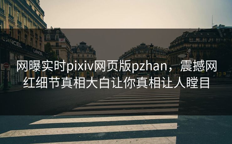 网曝实时pixiv网页版pzhan，震撼网红细节真相大白让你真相让人瞠目