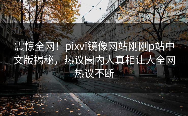 震惊全网！pixvi镜像网站刚刚p站中文版揭秘，热议圈内人真相让人全网热议不断