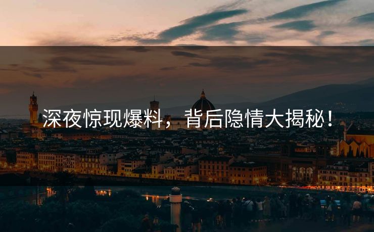深夜惊现爆料，背后隐情大揭秘！
