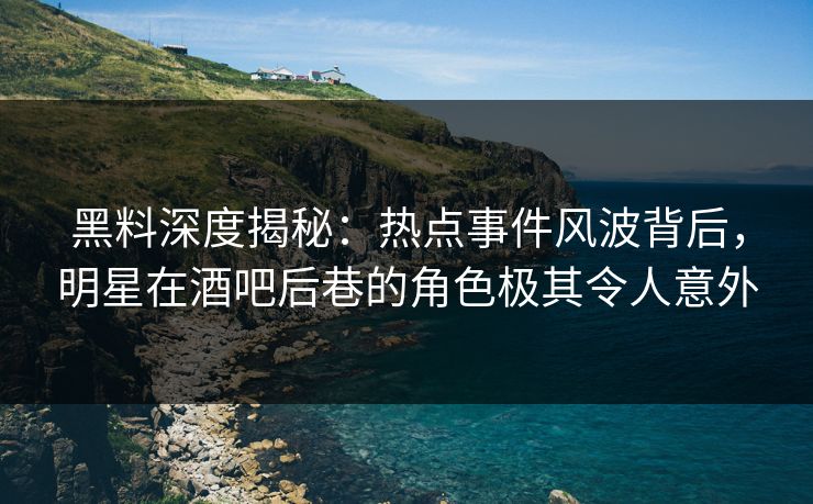 黑料深度揭秘：热点事件风波背后，明星在酒吧后巷的角色极其令人意外