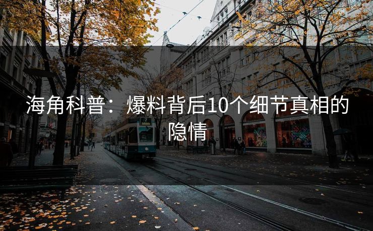 海角科普：爆料背后10个细节真相的隐情