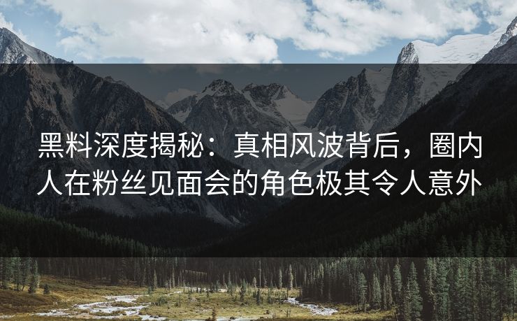 黑料深度揭秘：真相风波背后，圈内人在粉丝见面会的角色极其令人意外