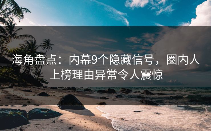 海角盘点：内幕9个隐藏信号，圈内人上榜理由异常令人震惊
