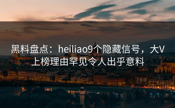黑料盘点：heiliao9个隐藏信号，大V上榜理由罕见令人出乎意料